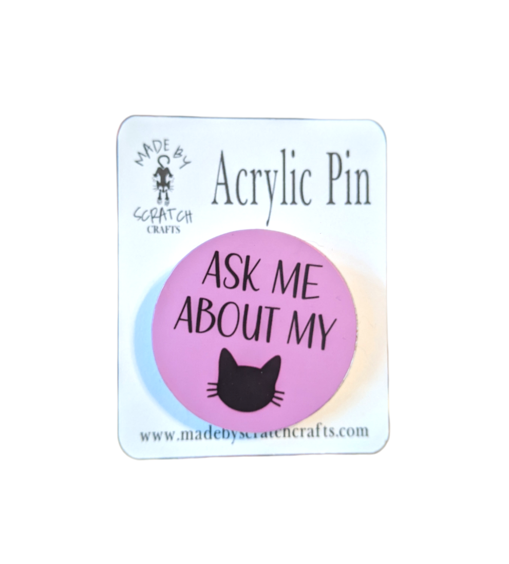 Ask Me About My Cat acrylic pin - Made By Scratch Crafts